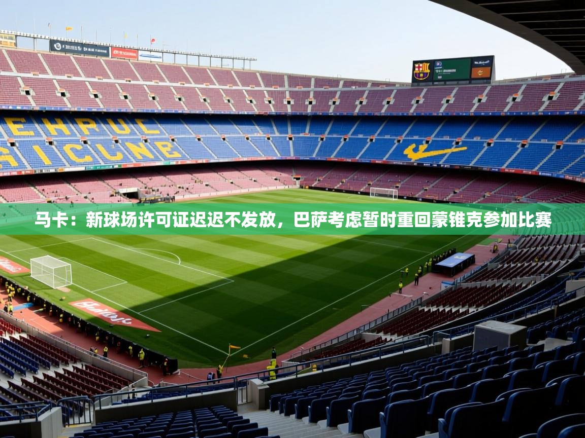 2025九游娱乐(中国)官方网站马卡:新球场许可证迟迟不发放,巴萨考虑暂时重回蒙锥克参加比赛 第3张