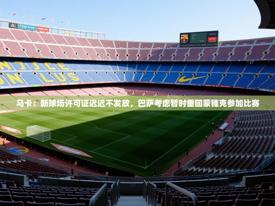 2025九游娱乐(中国)官方网站马卡:新球场许可证迟迟不发放,巴萨考虑暂时重回蒙锥克参加比赛 第4张