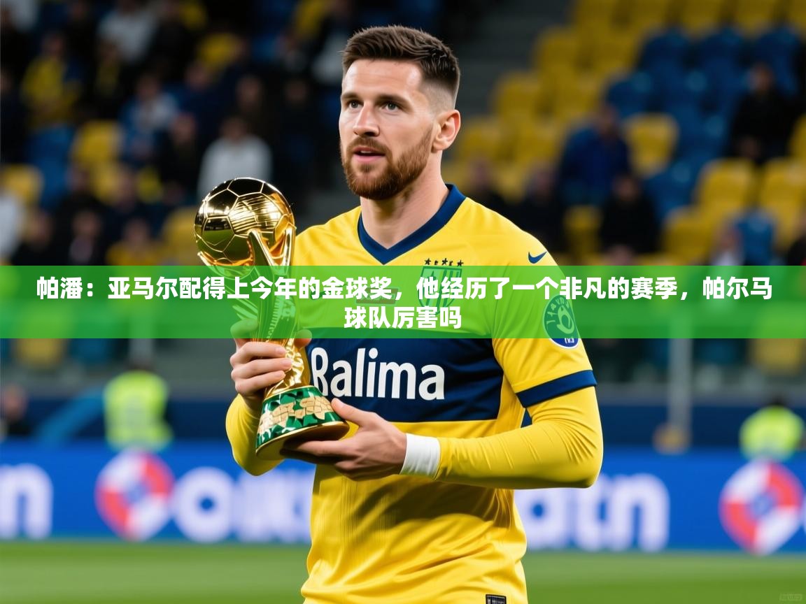 2025九游娱乐官网入口帕潘:亚马尔配得上今年的金球奖,他经历了一个非凡的赛季,帕尔马球队厉害吗 第1张