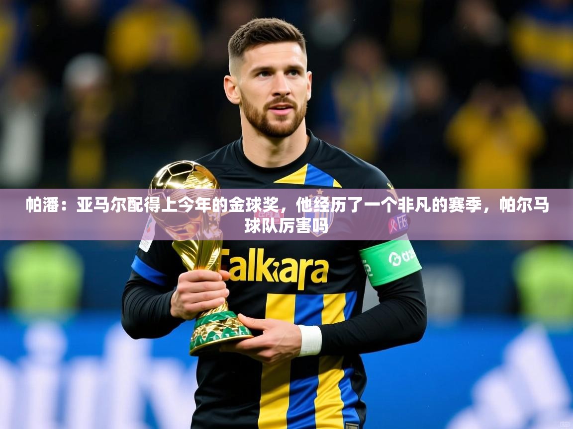 2025九游娱乐官网入口帕潘:亚马尔配得上今年的金球奖,他经历了一个非凡的赛季,帕尔马球队厉害吗 第2张