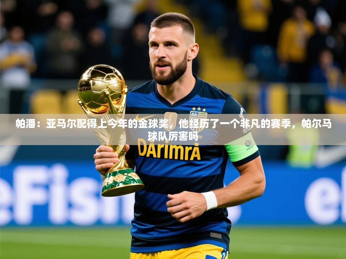 2025九游娱乐官网入口帕潘:亚马尔配得上今年的金球奖,他经历了一个非凡的赛季,帕尔马球队厉害吗 第3张