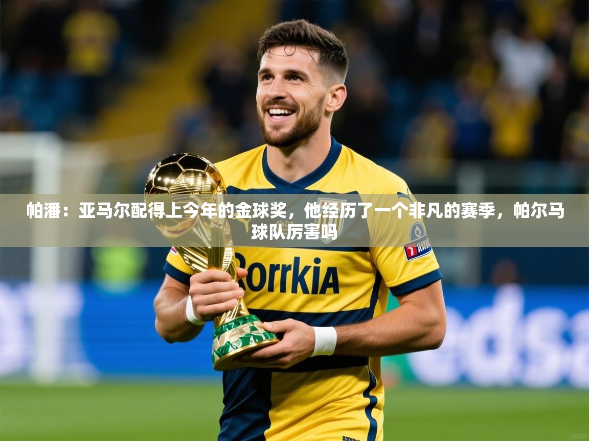 2025九游娱乐官网入口帕潘:亚马尔配得上今年的金球奖,他经历了一个非凡的赛季,帕尔马球队厉害吗 第4张