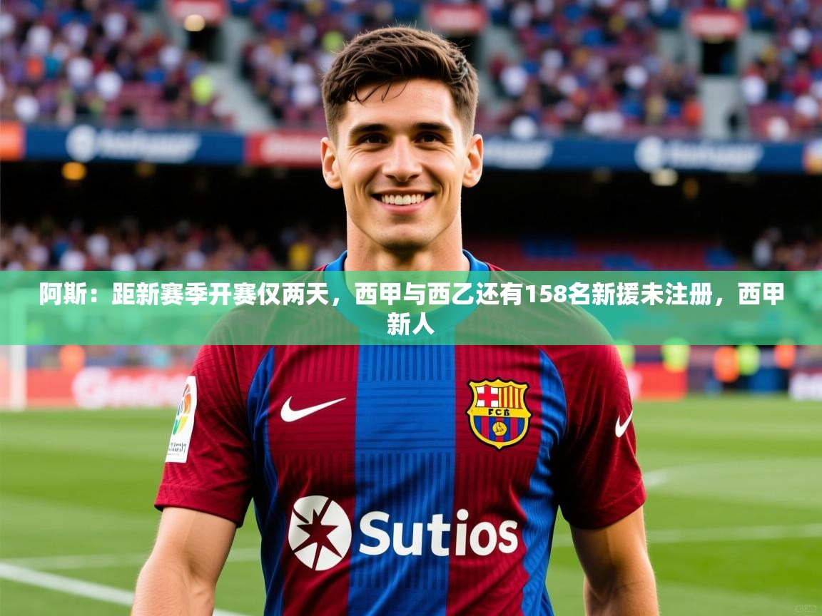 2025九游娱乐官网入口网页版官方阿斯：距新赛季开赛仅两天，西甲与西乙还有158名新援未注册，西甲新人