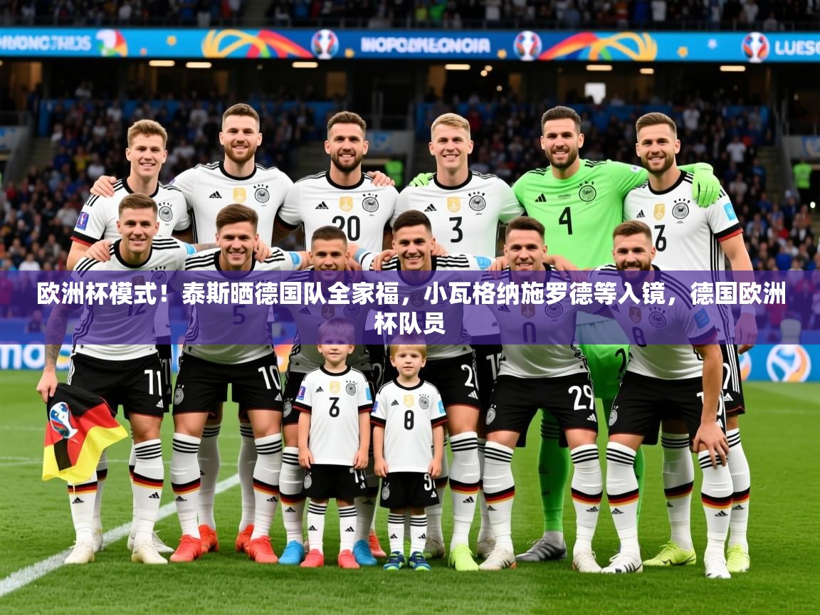 2025九游娱乐入口官网欧洲杯模式！泰斯晒德国队全家福，小瓦格纳施罗德等入镜，德国欧洲杯队员  第3张
