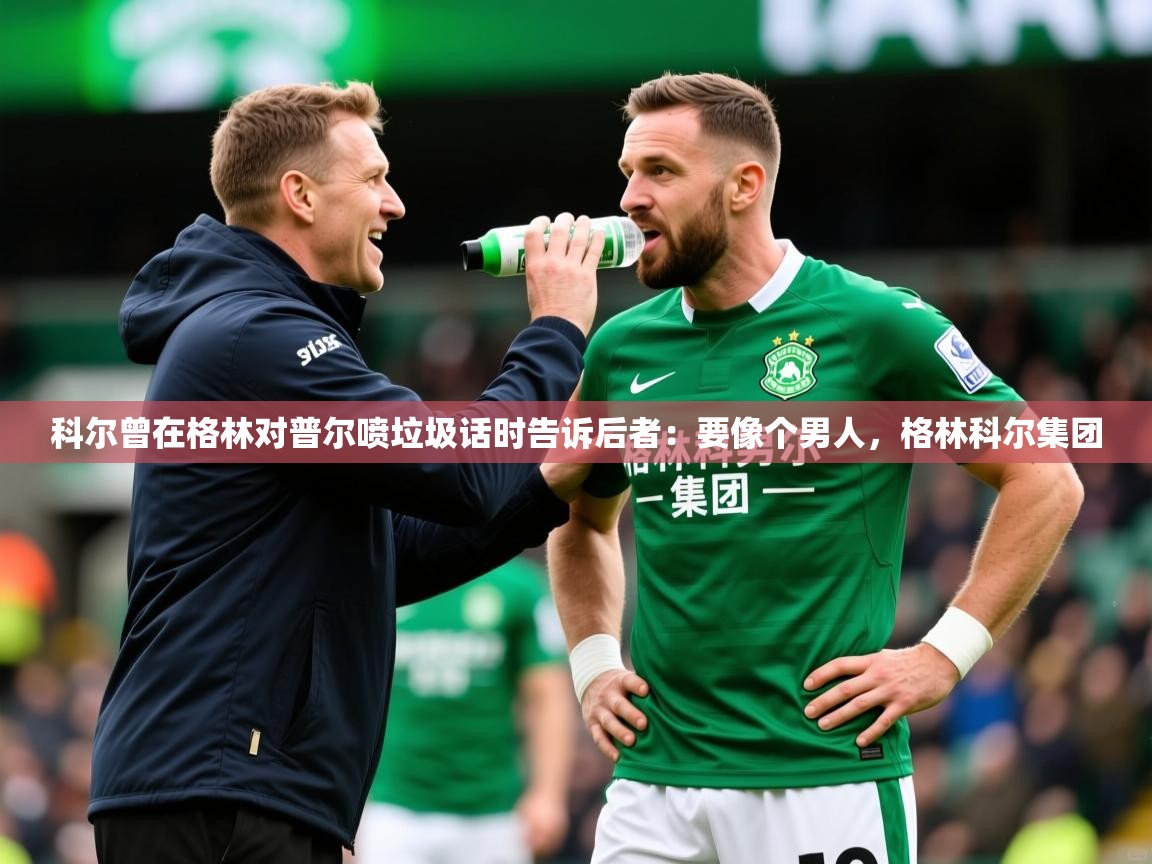 2025九游娱乐app官方入口科尔曾在格林对普尔喷垃圾话时告诉后者:要像个男人,格林科尔集团 第1张