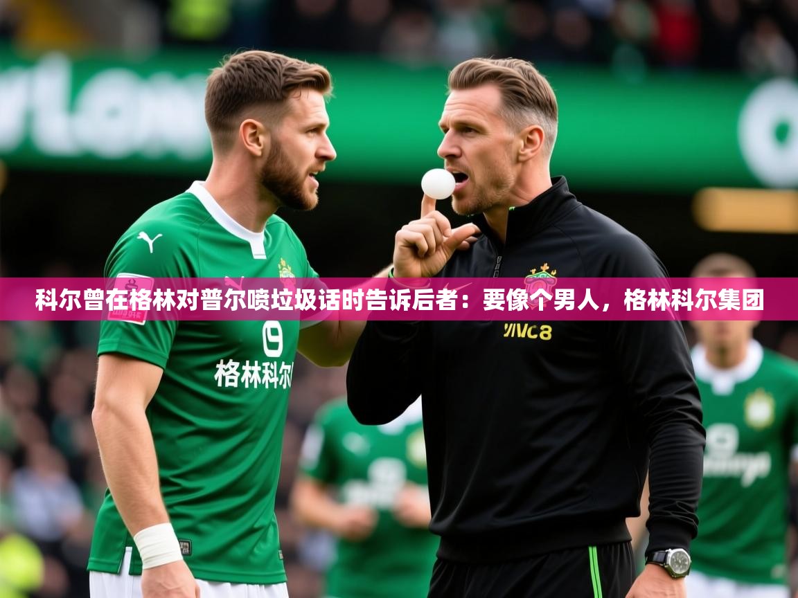 2025九游娱乐app官方入口科尔曾在格林对普尔喷垃圾话时告诉后者:要像个男人,格林科尔集团 第3张