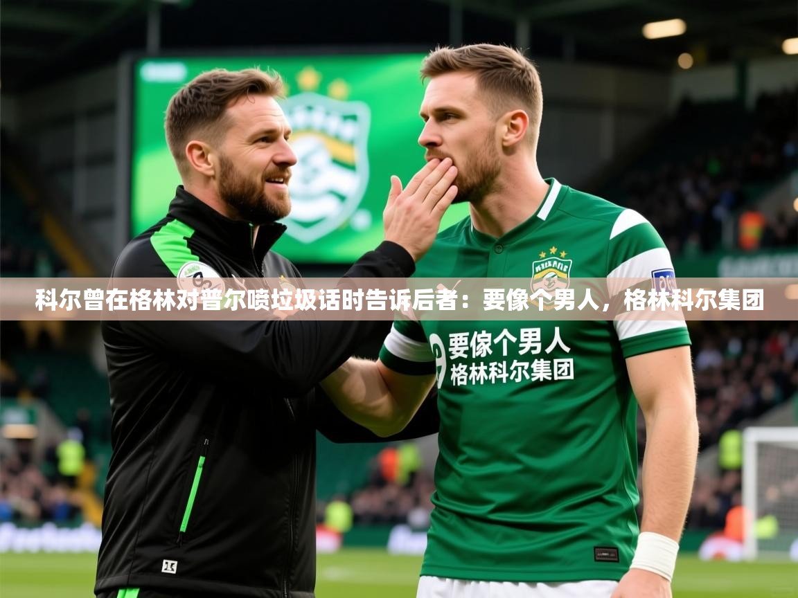 2025九游娱乐app官方入口科尔曾在格林对普尔喷垃圾话时告诉后者:要像个男人,格林科尔集团 第2张