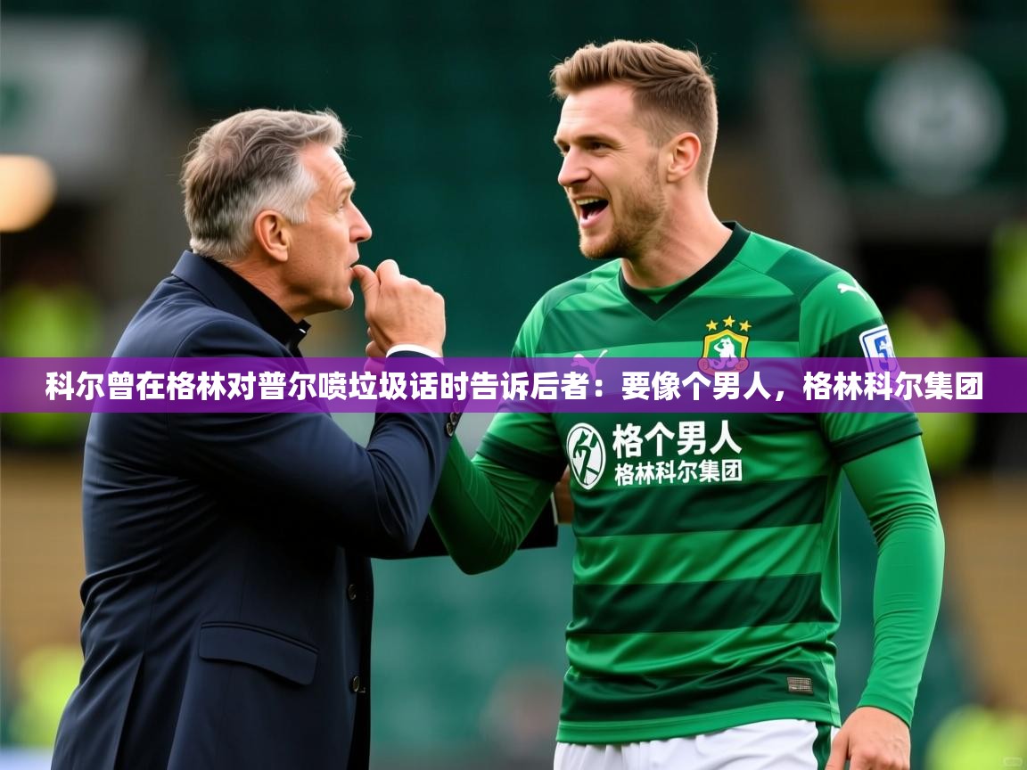 2025九游娱乐app官方入口科尔曾在格林对普尔喷垃圾话时告诉后者:要像个男人,格林科尔集团 第4张