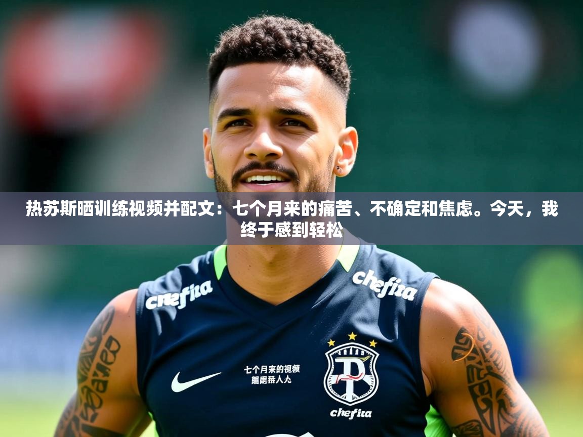 2025九游娱乐官网热苏斯晒训练视频并配文：七个月来的痛苦、不确定和焦虑。今天，我终于感到轻松  第1张