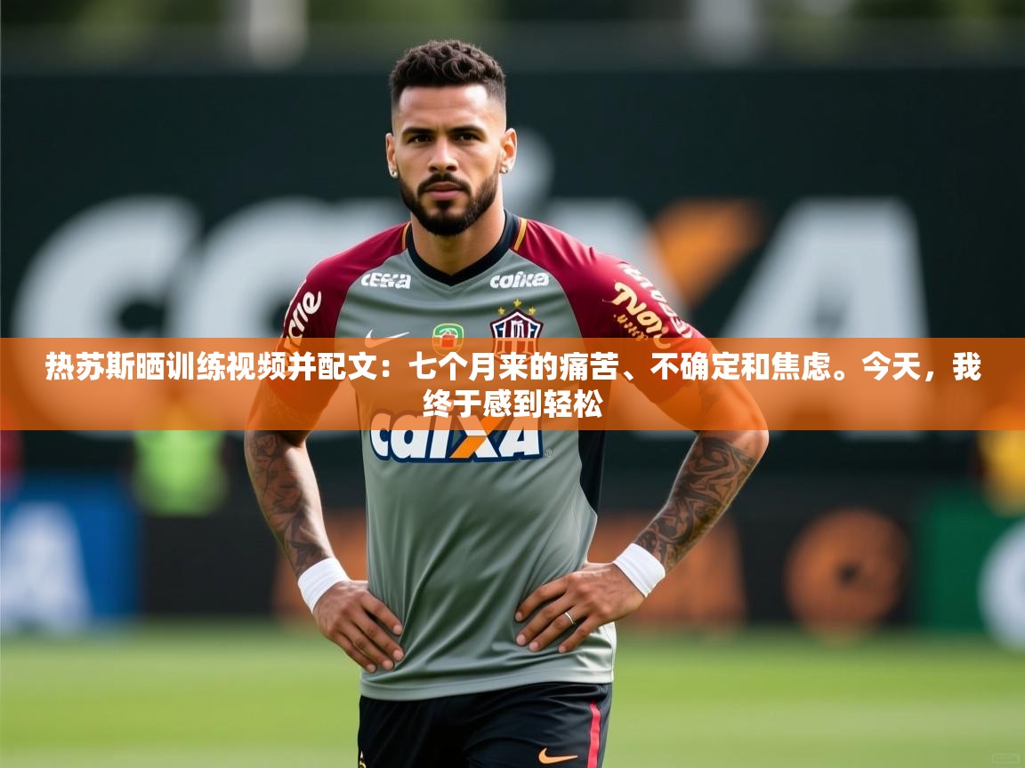 2025九游娱乐官网热苏斯晒训练视频并配文：七个月来的痛苦、不确定和焦虑。今天，我终于感到轻松  第2张