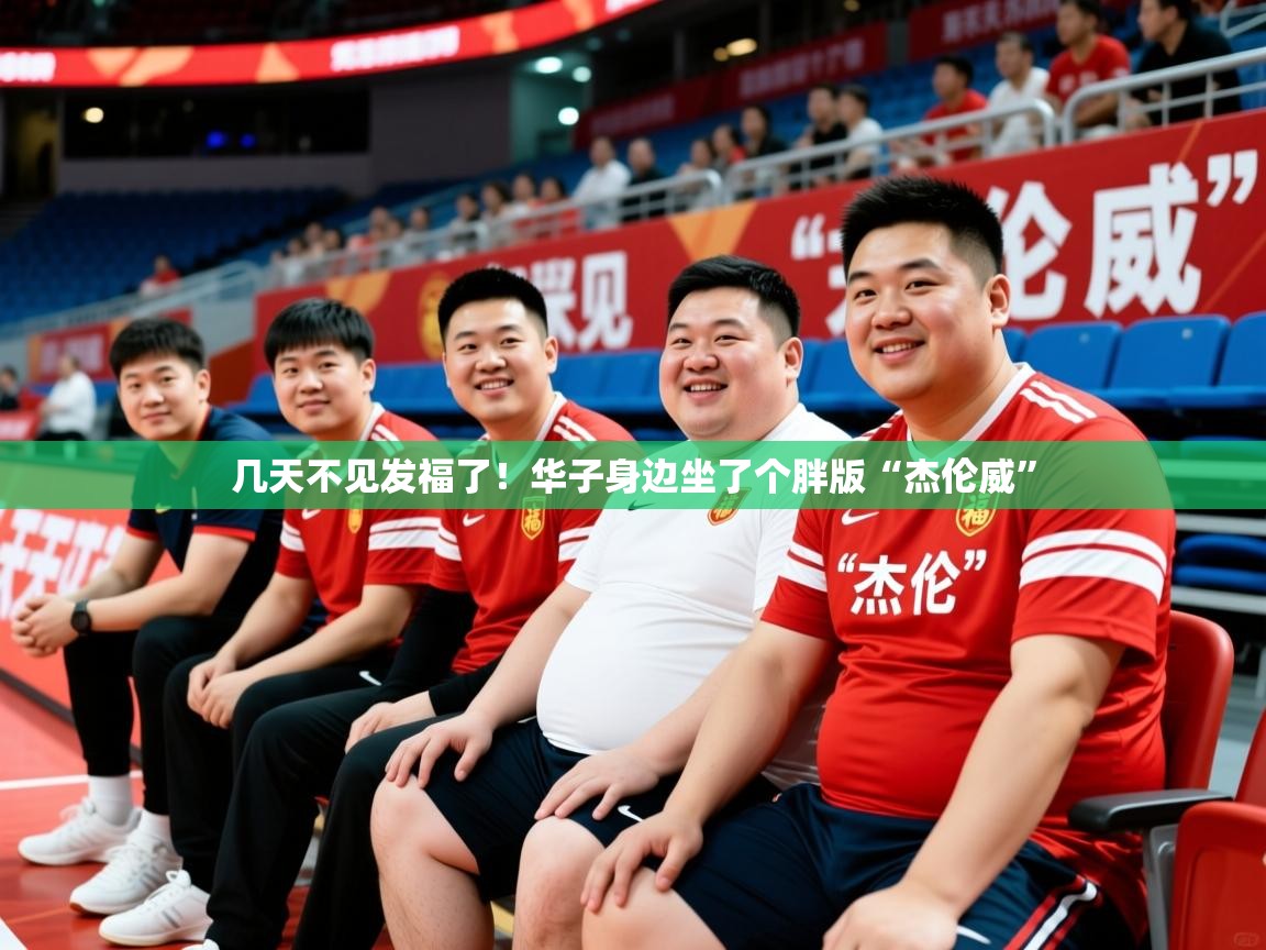 2025九游娱乐平台几天不见发福了！华子身边坐了个胖版“杰伦威”  第4张