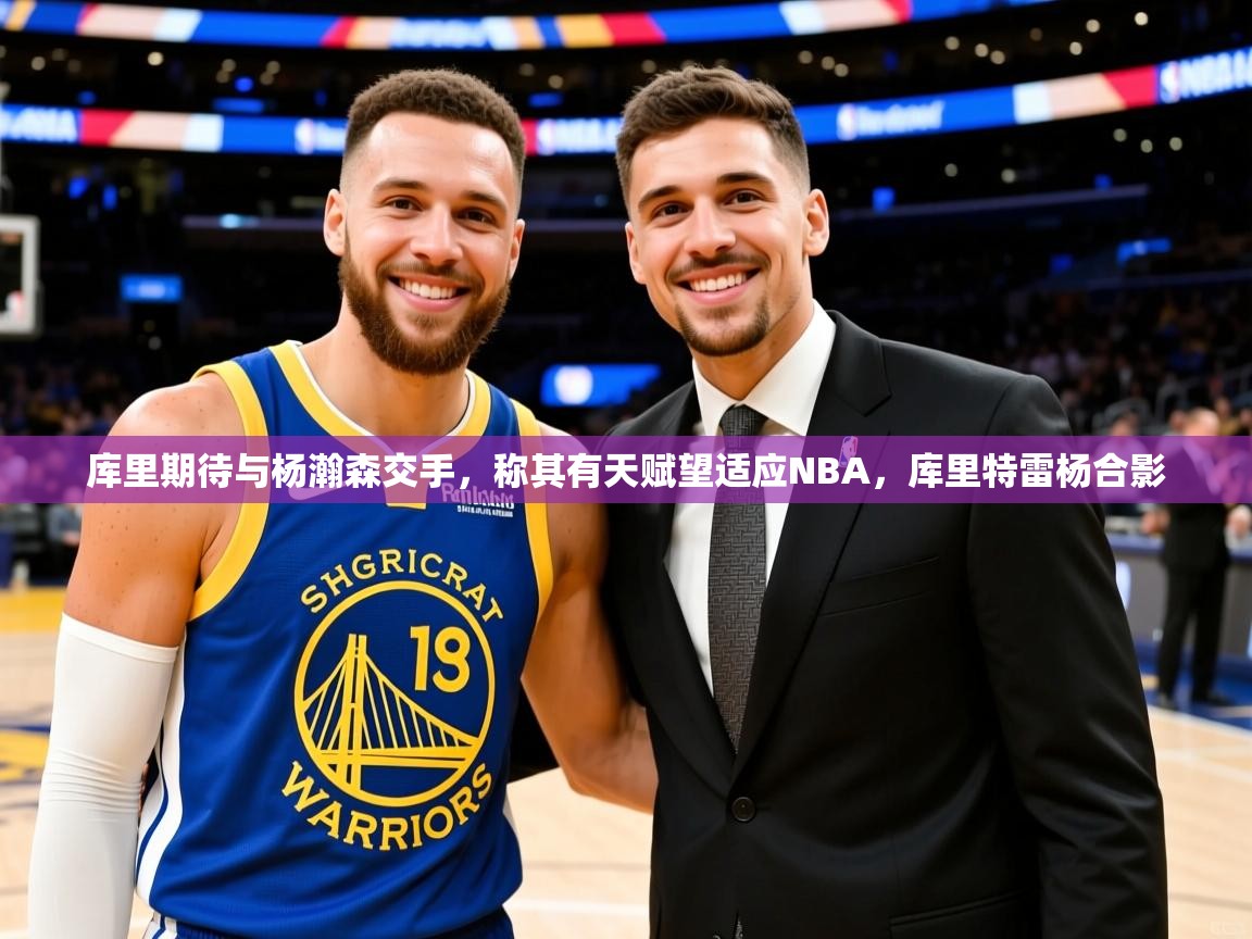 2025九游娱乐官网入口官方库里期待与杨瀚森交手，称其有天赋望适应NBA，库里特雷杨合影  第2张