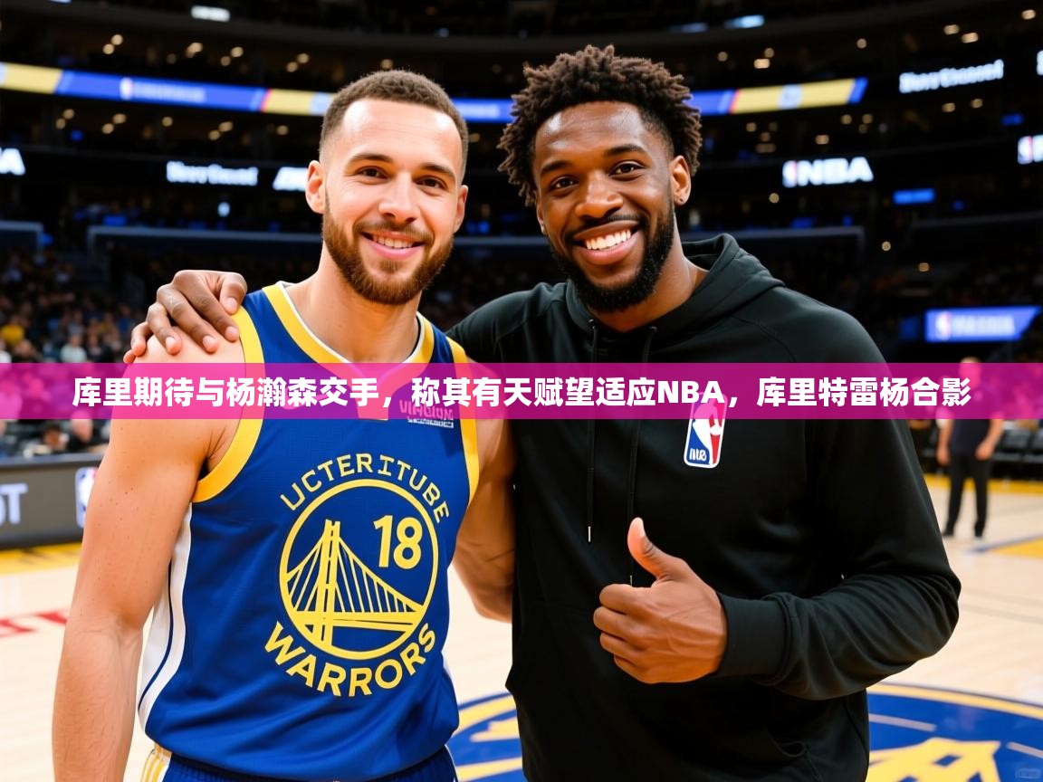2025九游娱乐官网入口官方库里期待与杨瀚森交手，称其有天赋望适应NBA，库里特雷杨合影  第1张
