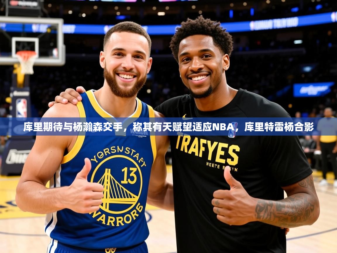 2025九游娱乐官网入口官方库里期待与杨瀚森交手，称其有天赋望适应NBA，库里特雷杨合影  第3张