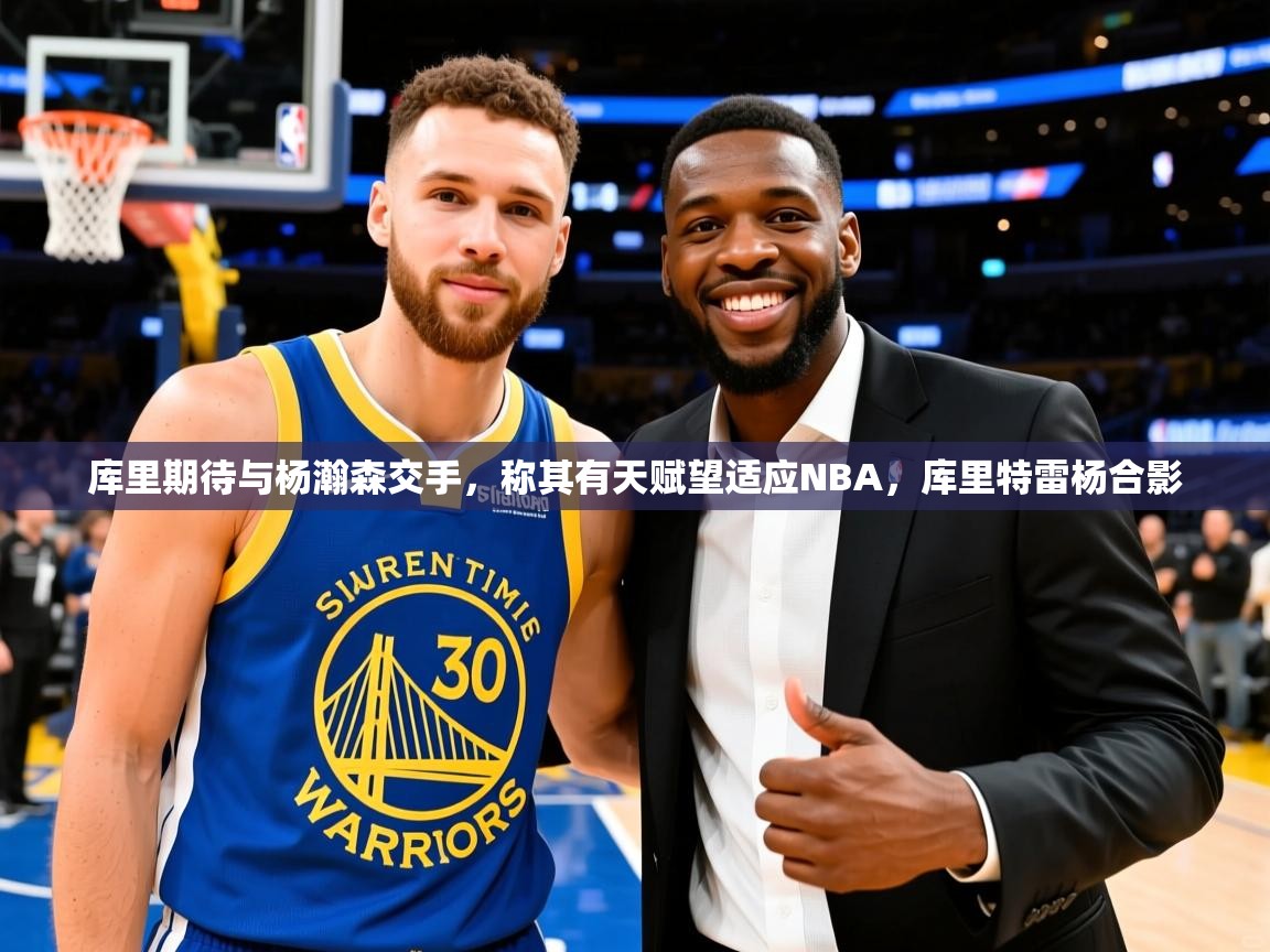 2025九游娱乐官网入口官方库里期待与杨瀚森交手，称其有天赋望适应NBA，库里特雷杨合影  第4张