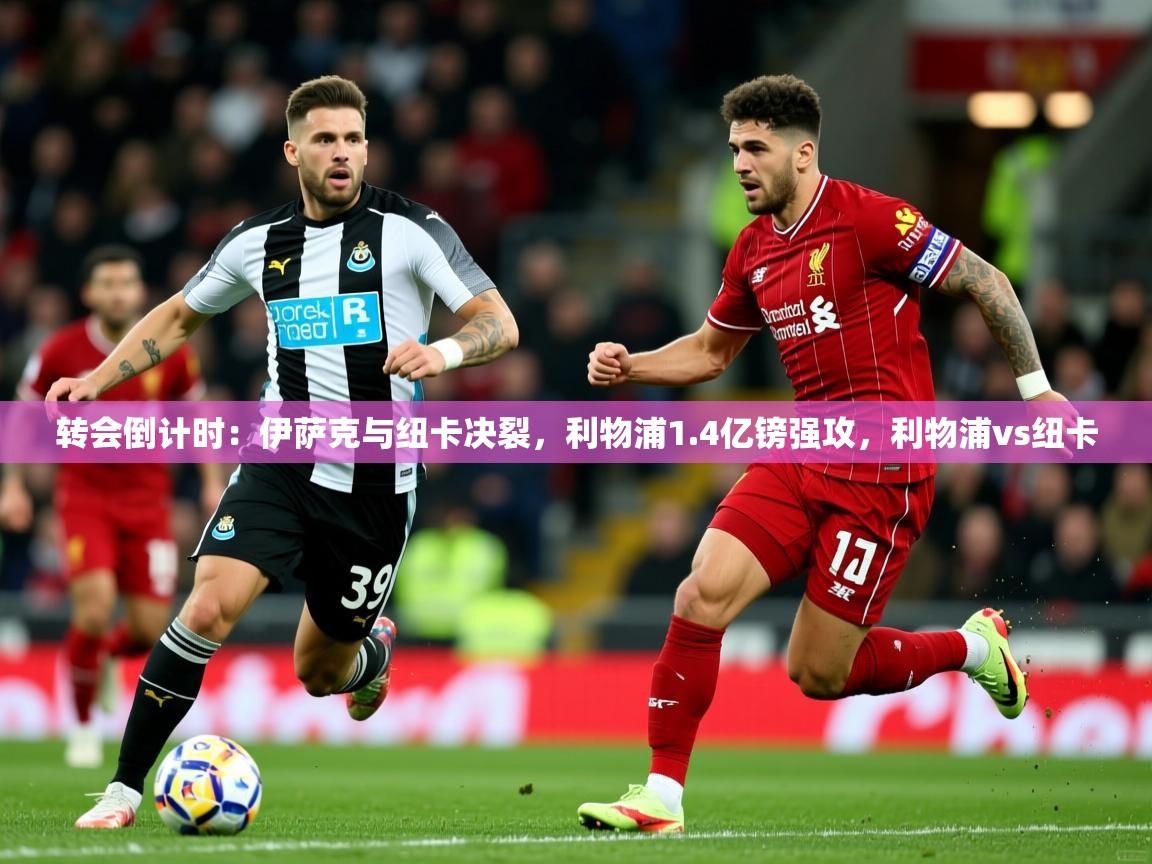 2025九游娱乐入口官网转会倒计时：伊萨克与纽卡决裂，利物浦1.4亿镑强攻，利物浦vs纽卡  第3张