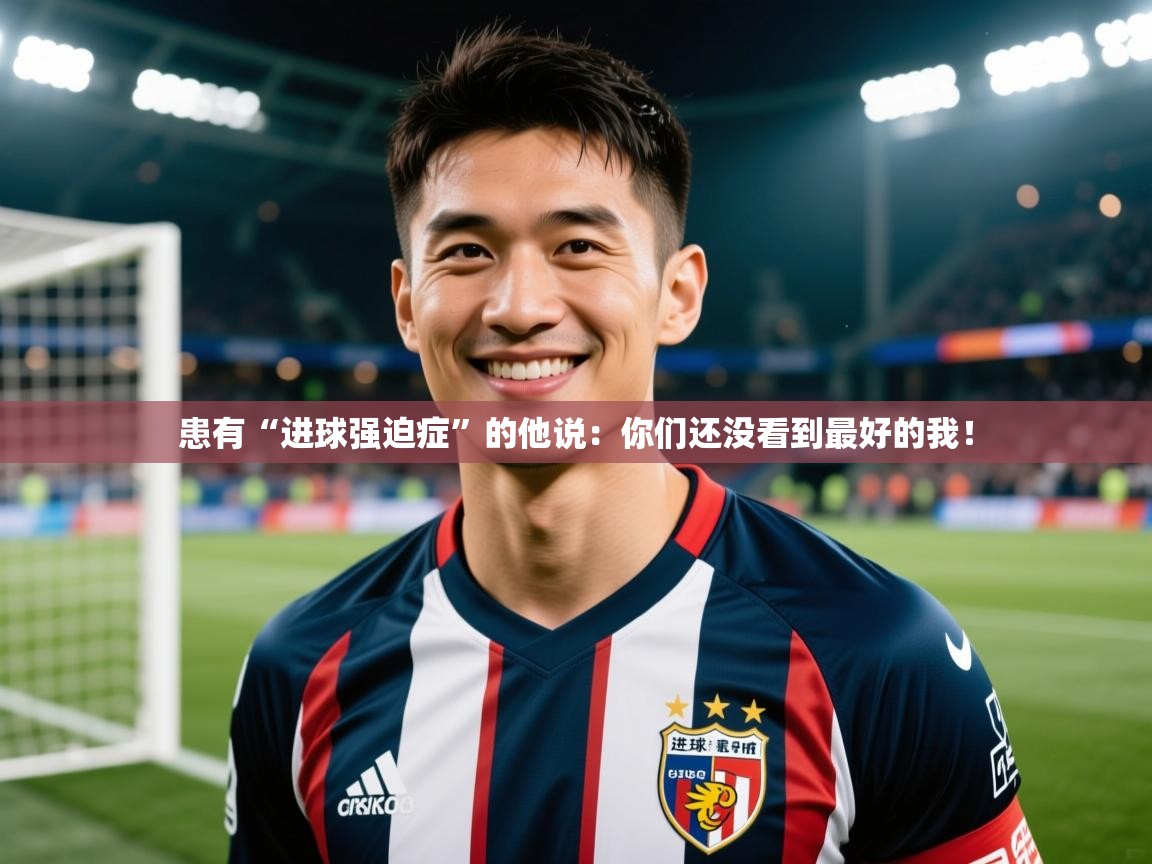 2025九游娱乐入口官网患有“进球强迫症”的他说：你们还没看到最好的我！  第3张