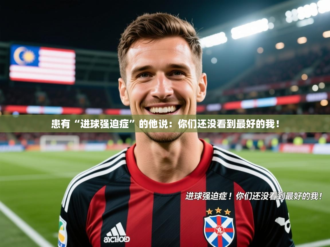 2025九游娱乐入口官网患有“进球强迫症”的他说：你们还没看到最好的我！  第4张