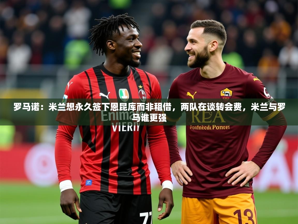 2025九游娱乐app官方入口罗马诺:米兰想永久签下恩昆库而非租借,两队在谈转会费,米兰与罗马谁更强 第2张