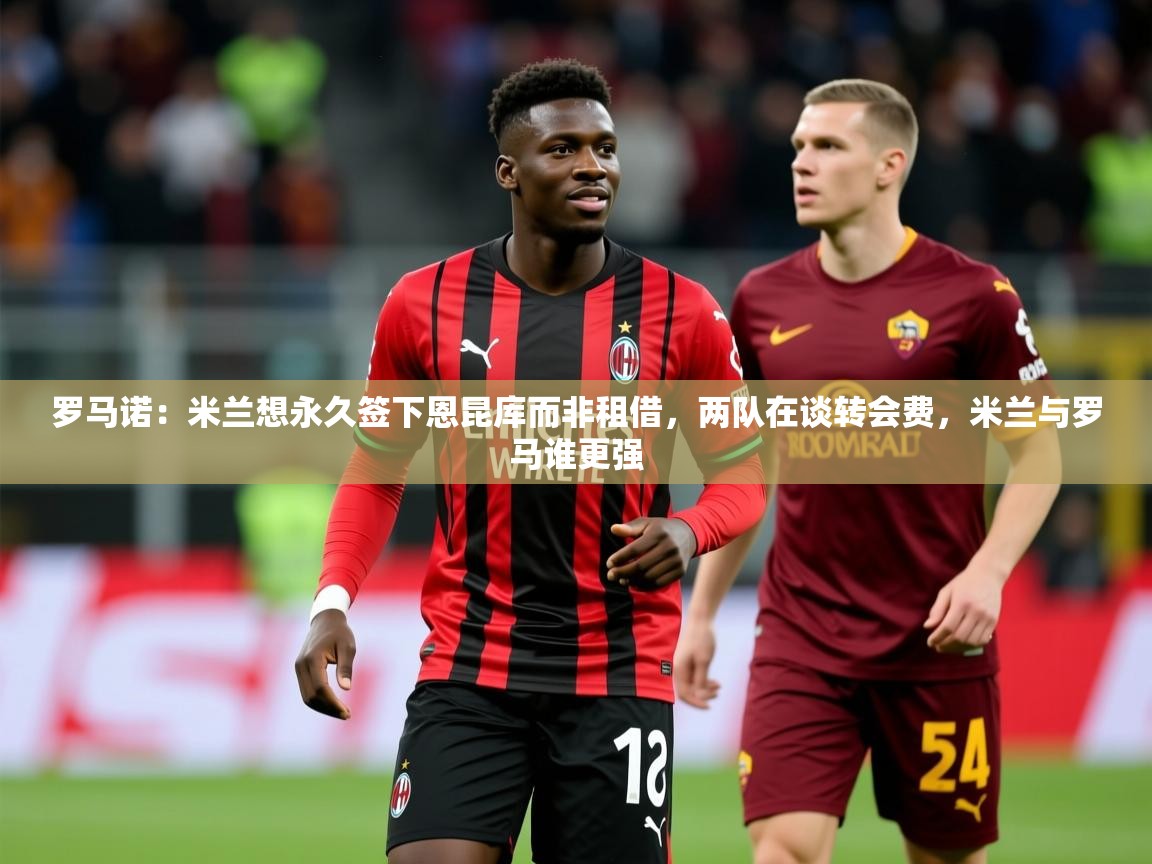 2025九游娱乐app官方入口罗马诺:米兰想永久签下恩昆库而非租借,两队在谈转会费,米兰与罗马谁更强 第3张