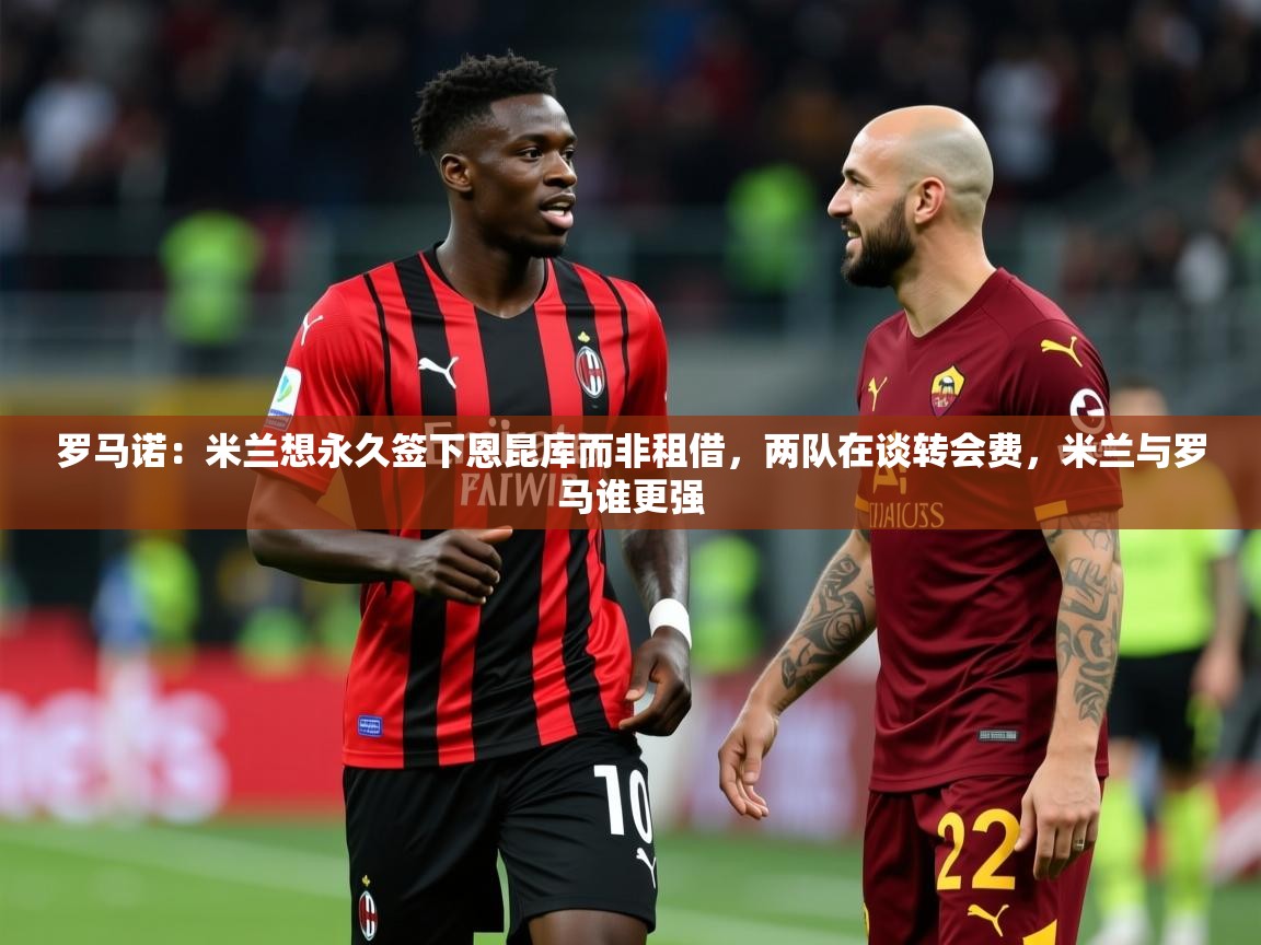 2025九游娱乐app官方入口罗马诺:米兰想永久签下恩昆库而非租借,两队在谈转会费,米兰与罗马谁更强 第4张