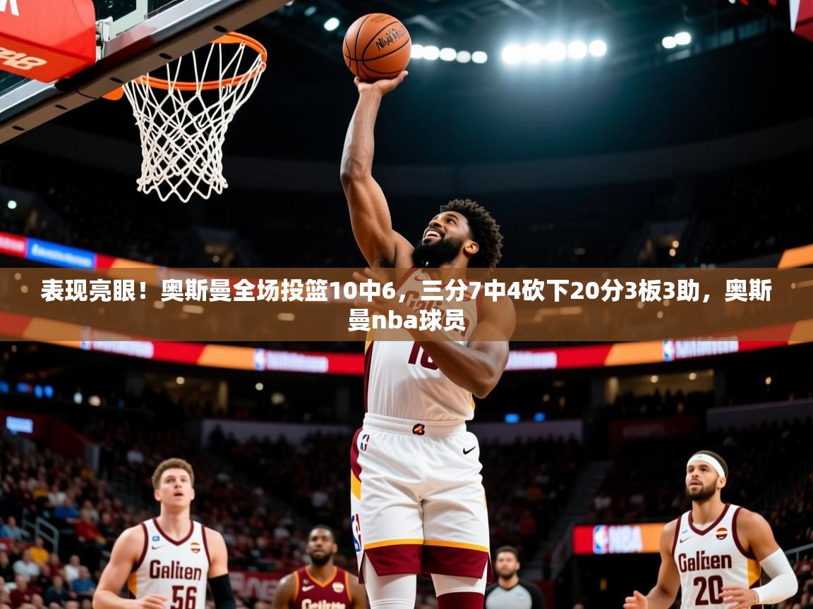 2025九游娱乐入口官网表现亮眼！奥斯曼全场投篮10中6，三分7中4砍下20分3板3助，奥斯曼nba球员