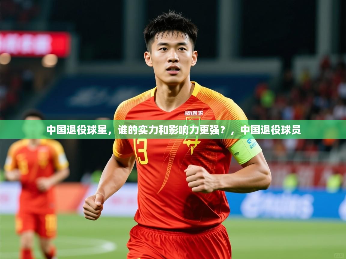 2025九游娱乐官网入口网页版中国退役球星，谁的实力和影响力更强？，中国退役球员