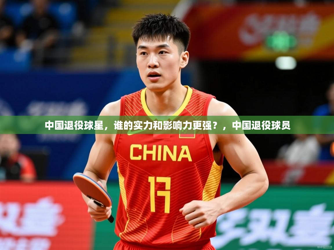 2025九游娱乐官网入口网页版中国退役球星,谁的实力和影响力更强?,中国退役球员 第3张