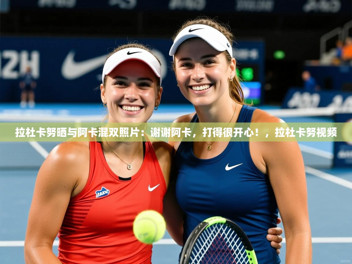 2025九游娱乐官方注册平台拉杜卡努晒与阿卡混双照片：谢谢阿卡，打得很开心！，拉杜卡努视频  第3张