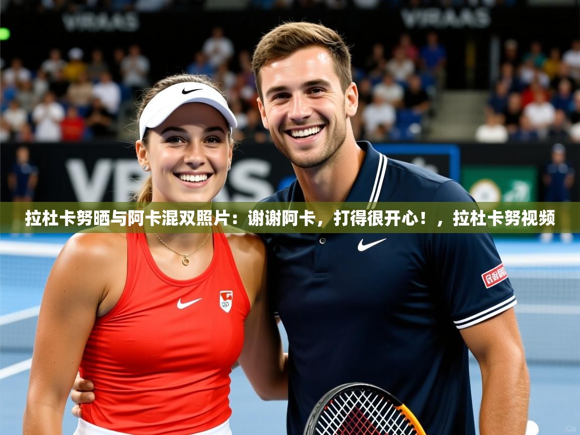 2025九游娱乐官方注册平台拉杜卡努晒与阿卡混双照片：谢谢阿卡，打得很开心！，拉杜卡努视频  第4张