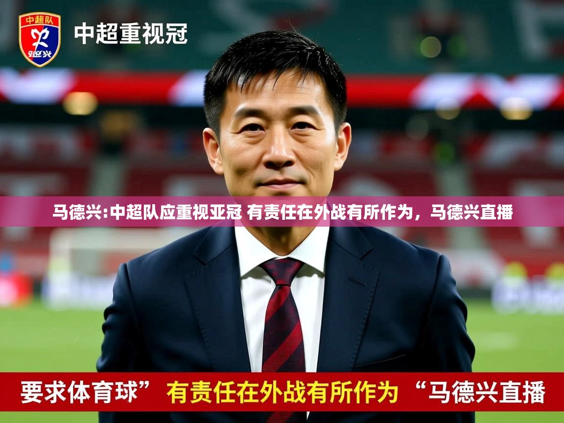 2025九游娱乐官网入口网页版马德兴:中超队应重视亚冠 有责任在外战有所作为，马德兴直播  第3张