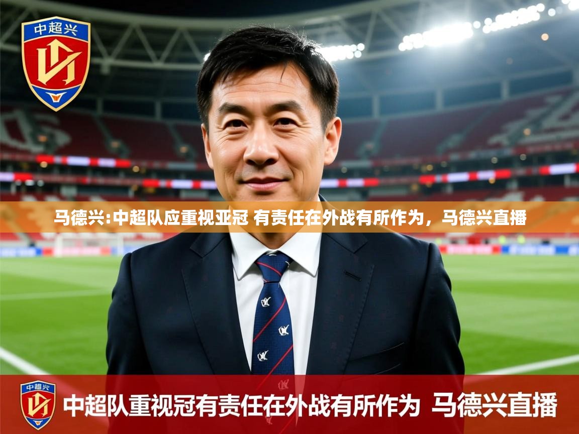 2025九游娱乐官网入口网页版马德兴:中超队应重视亚冠 有责任在外战有所作为，马德兴直播  第4张