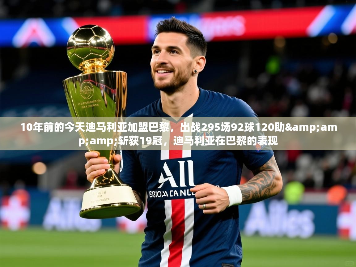 2025九游娱乐app官方入口10年前的今天迪马利亚加盟巴黎，出战295场92球120助&amp;amp;斩获19冠，迪马利亚在巴黎的表现  第1张
