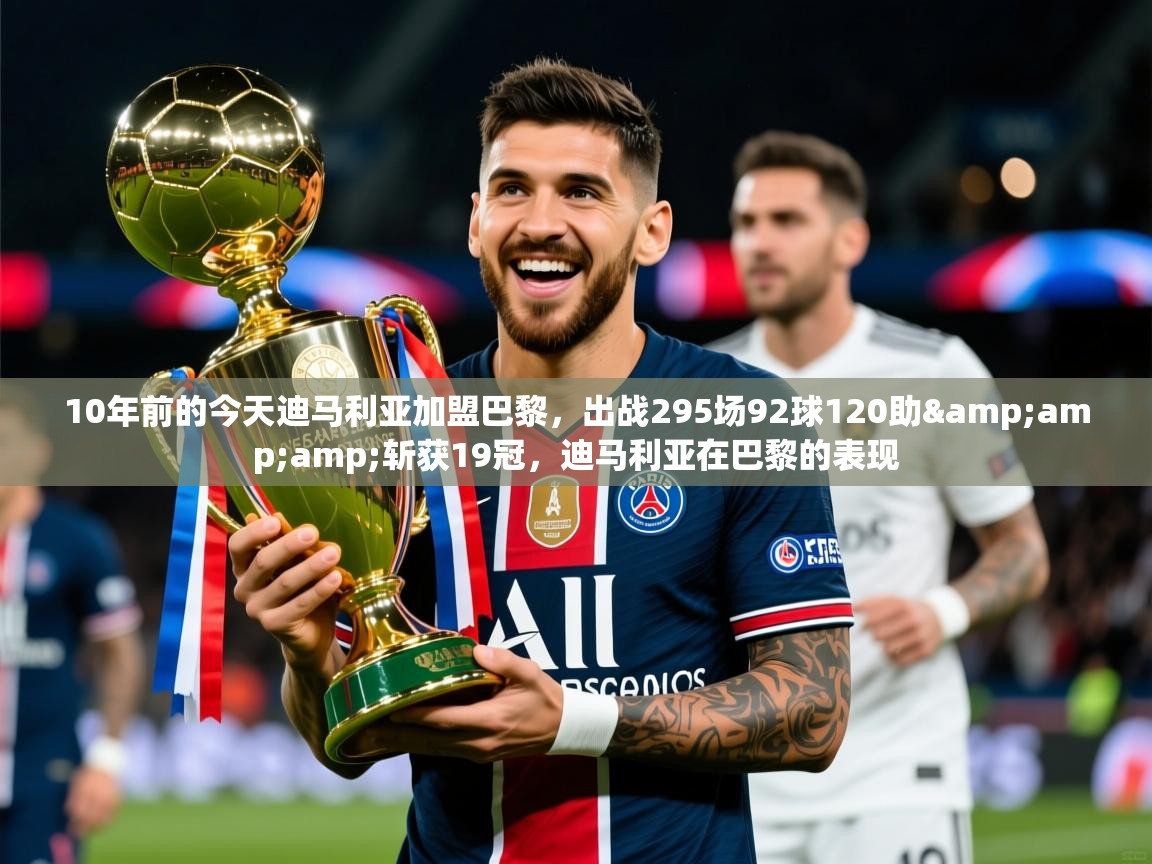 2025九游娱乐app官方入口10年前的今天迪马利亚加盟巴黎，出战295场92球120助&amp;amp;斩获19冠，迪马利亚在巴黎的表现  第2张
