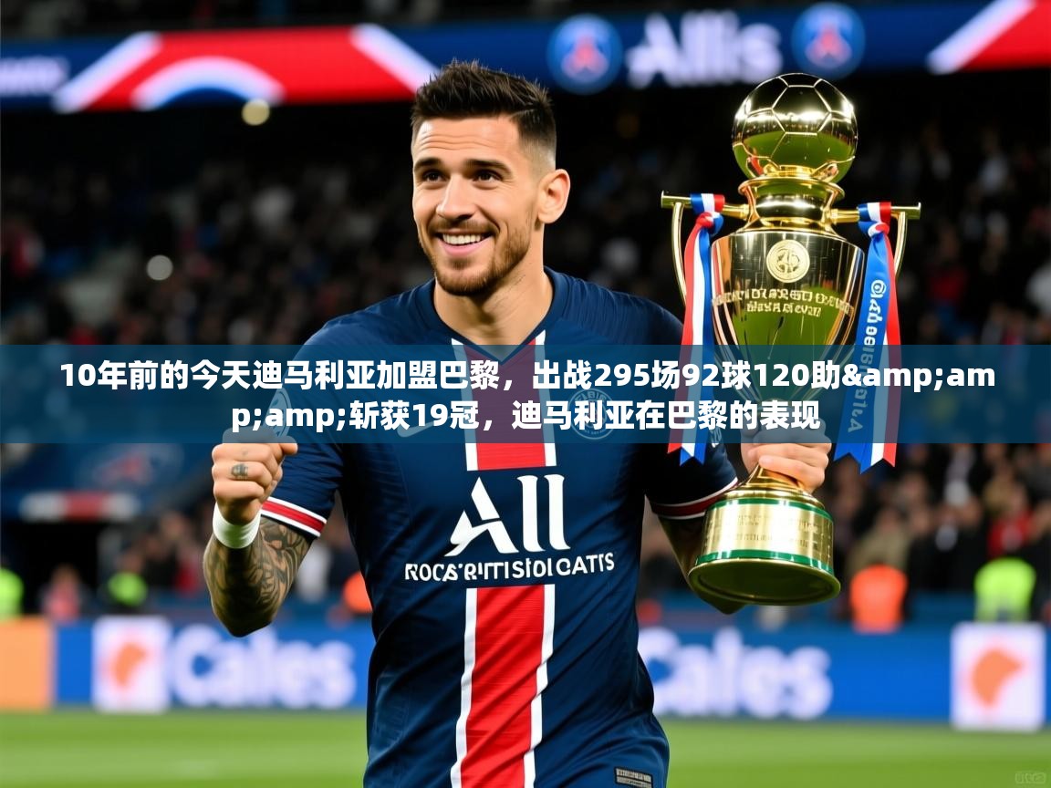 2025九游娱乐app官方入口10年前的今天迪马利亚加盟巴黎，出战295场92球120助&amp;amp;斩获19冠，迪马利亚在巴黎的表现  第3张