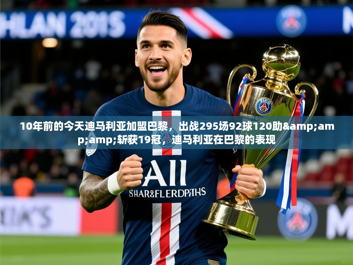2025九游娱乐app官方入口10年前的今天迪马利亚加盟巴黎，出战295场92球120助&amp;amp;斩获19冠，迪马利亚在巴黎的表现  第4张