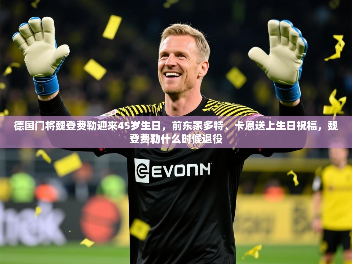 2025九游娱乐app官方入口德国门将魏登费勒迎来45岁生日,前东家多特、卡恩送上生日祝福,魏登费勒什么时候退役 第1张