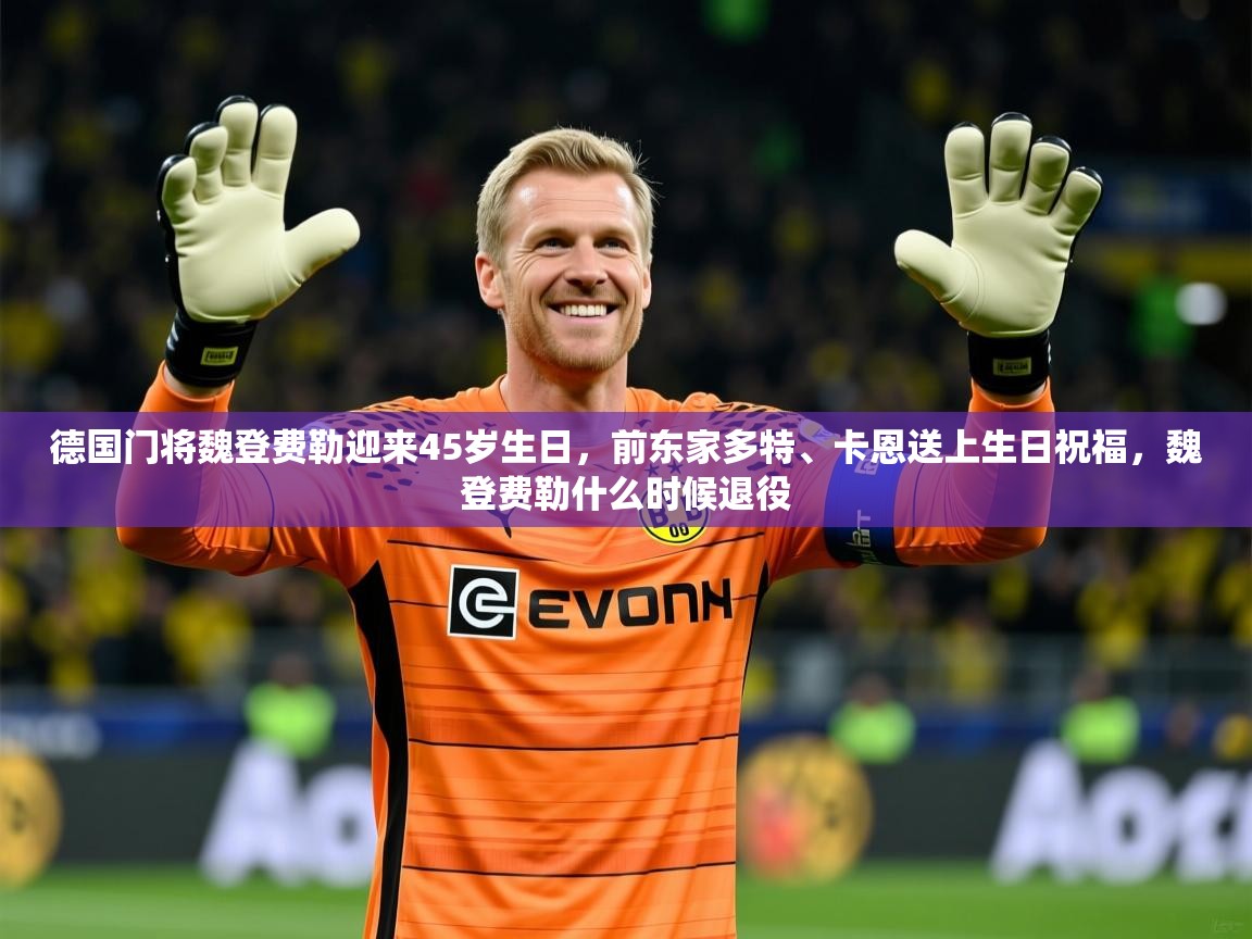 2025九游娱乐app官方入口德国门将魏登费勒迎来45岁生日,前东家多特、卡恩送上生日祝福,魏登费勒什么时候退役 第2张