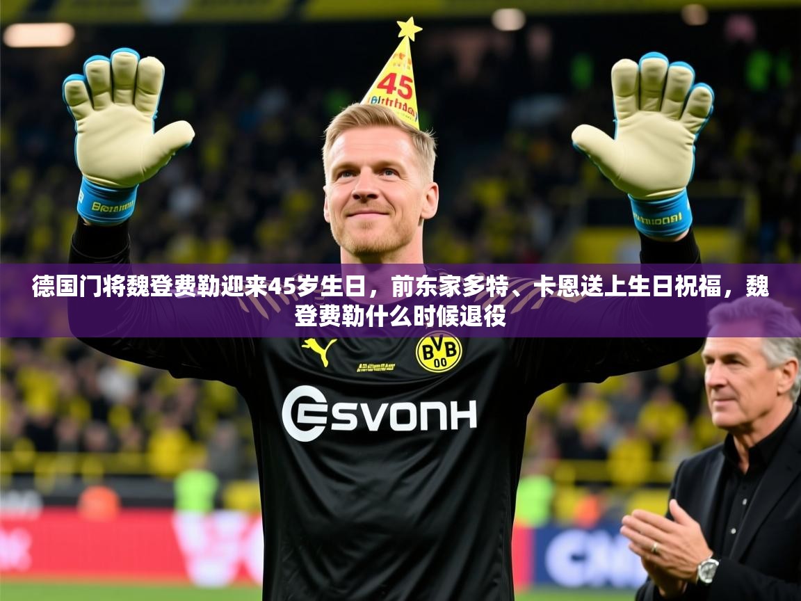 2025九游娱乐app官方入口德国门将魏登费勒迎来45岁生日,前东家多特、卡恩送上生日祝福,魏登费勒什么时候退役 第3张