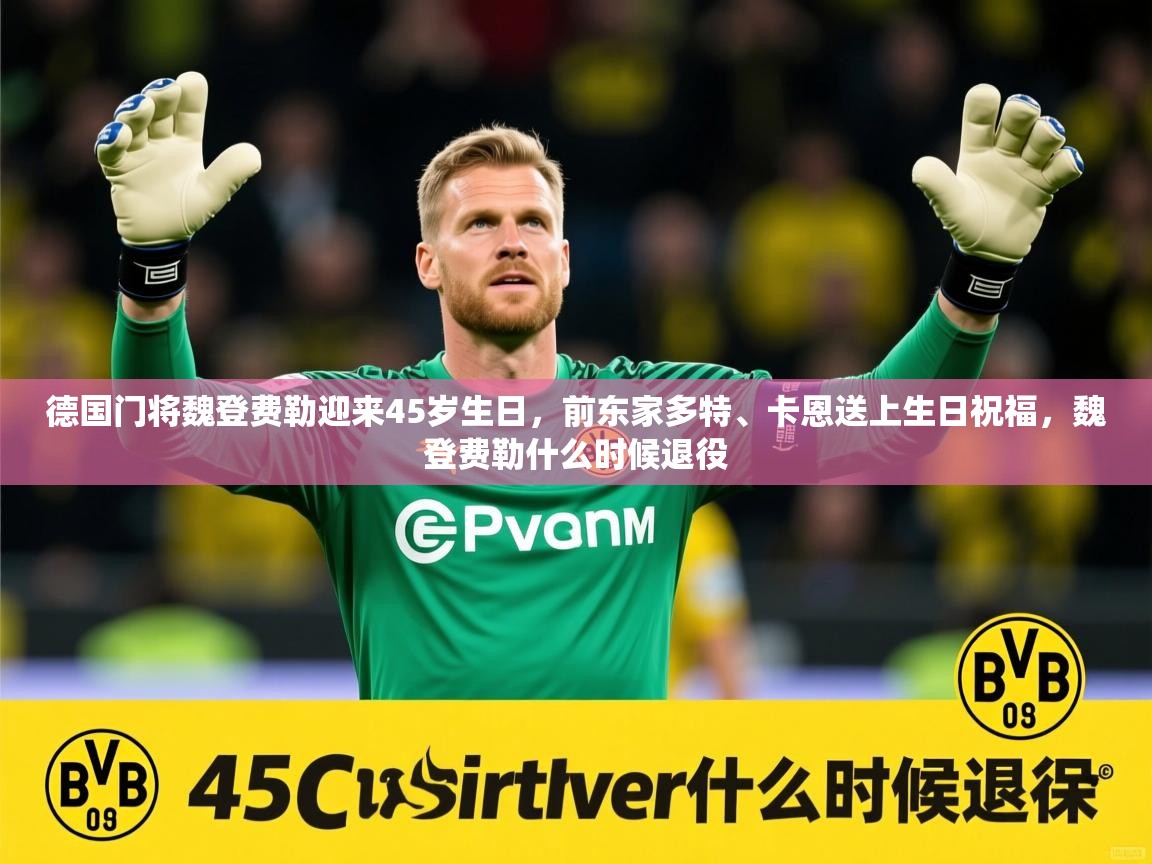 2025九游娱乐app官方入口德国门将魏登费勒迎来45岁生日,前东家多特、卡恩送上生日祝福,魏登费勒什么时候退役 第4张