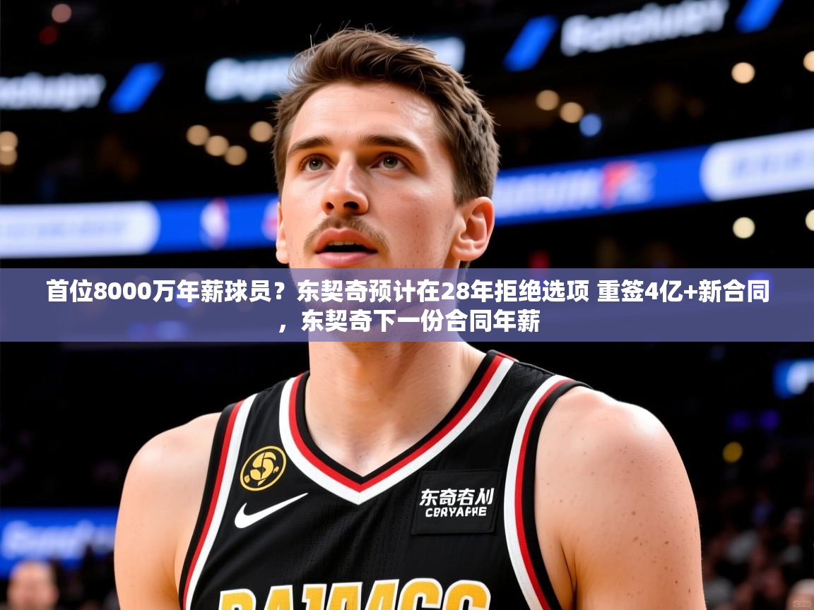 2025九游娱乐(中国)官方网站首位8000万年薪球员?东契奇预计在28年拒绝选项 重签4亿+新合同,东契奇下一份合同年薪 第1张