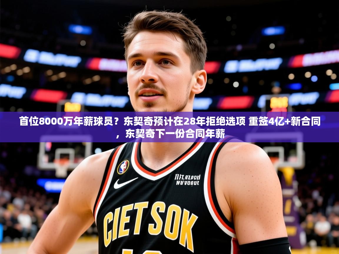 2025九游娱乐(中国)官方网站首位8000万年薪球员?东契奇预计在28年拒绝选项 重签4亿+新合同,东契奇下一份合同年薪 第2张