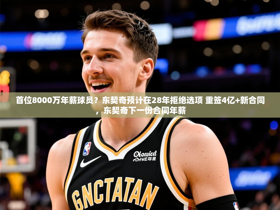 2025九游娱乐(中国)官方网站首位8000万年薪球员?东契奇预计在28年拒绝选项 重签4亿+新合同,东契奇下一份合同年薪 第4张